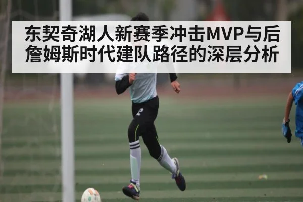 东契奇湖人新赛季冲击MVP与后詹姆斯时代建队路径的深层分析